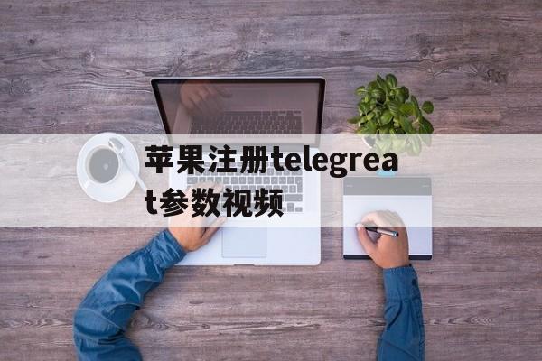 苹果注册telegreat参数视频的简单介绍