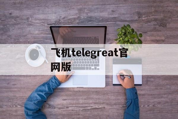 飞机telegreat官网版的简单介绍