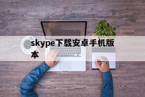 skype下载安卓手机版本的简单介绍