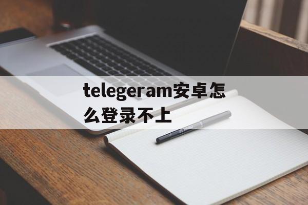 telegeram安卓怎么登录不上,telegeram安卓怎么登录不上去