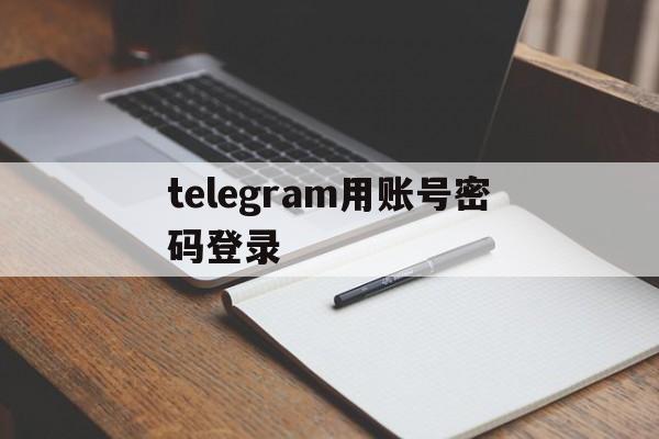 telegram用账号密码登录,telegram不能用密码登录吗