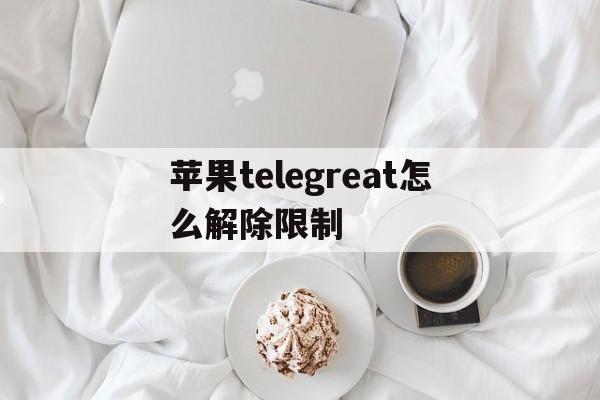 苹果telegreat怎么解除限制,苹果telegreat怎么解除限制英文
