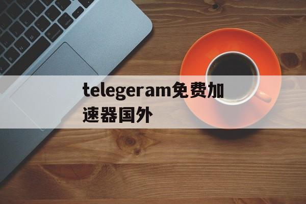 包含telegeram免费加速器国外的词条