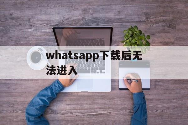 whatsapp下载后无法进入,whatsapp下载安装后为什么不能用