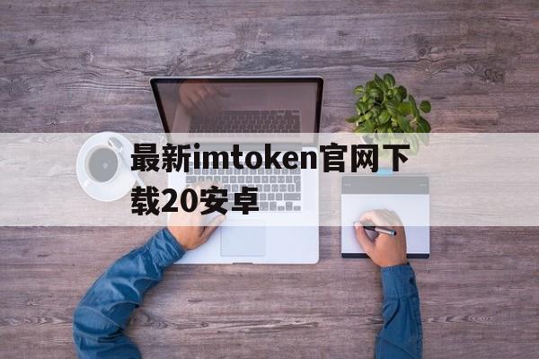 最新imtoken官网下载20安卓,imtoken2020官网下载20