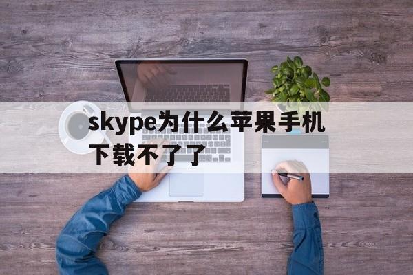 skype为什么苹果手机下载不了了,iphone下载了skype登陆不上怎么办