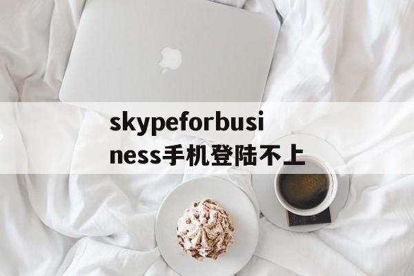 skypeforbusiness手机登陆不上的简单介绍