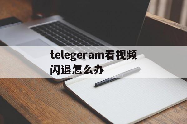 关于telegeram看视频闪退怎么办的信息