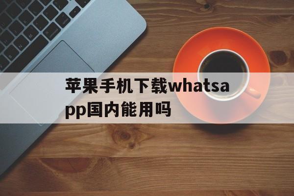 苹果手机下载whatsapp国内能用吗的简单介绍