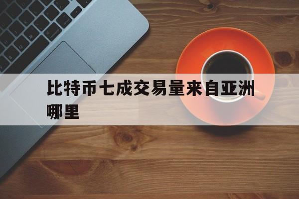 比特币七成交易量来自亚洲哪里,比特币七成交易量来自亚洲哪里的