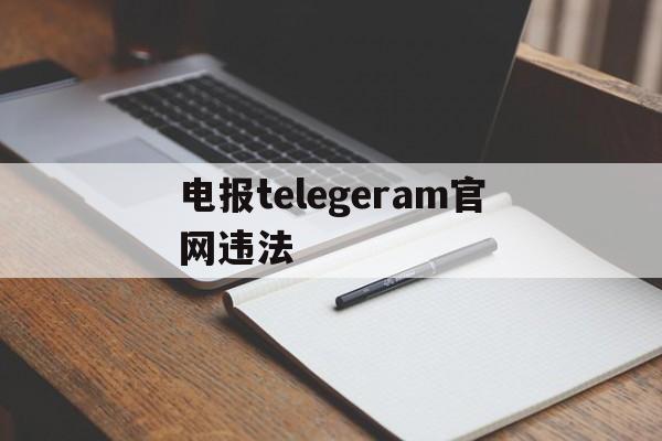 电报telegeram官网违法,电报telegeram官网收不到验证码