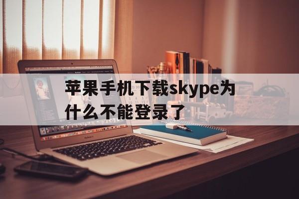 苹果手机下载skype为什么不能登录了,skype苹果版下载不了只能下载business
