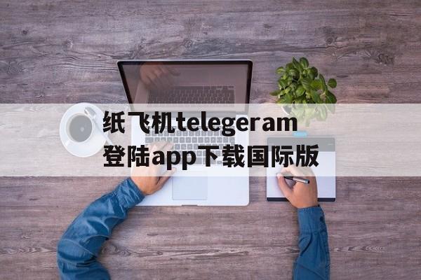 包含纸飞机telegeram登陆app下载国际版的词条