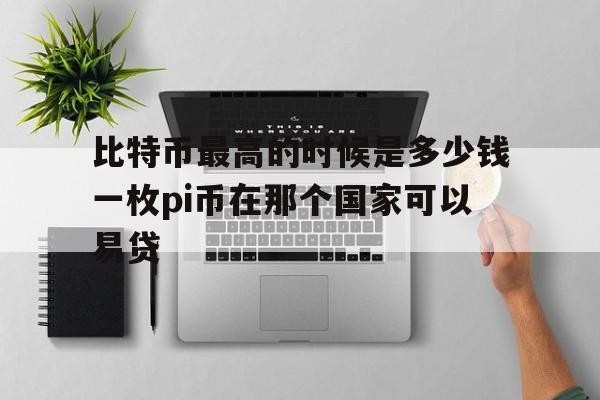 比特币最高的时候是多少钱一枚pi币在那个国家可以易贷的简单介绍