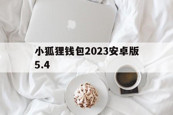 关于小狐狸钱包2023安卓版5.4的信息