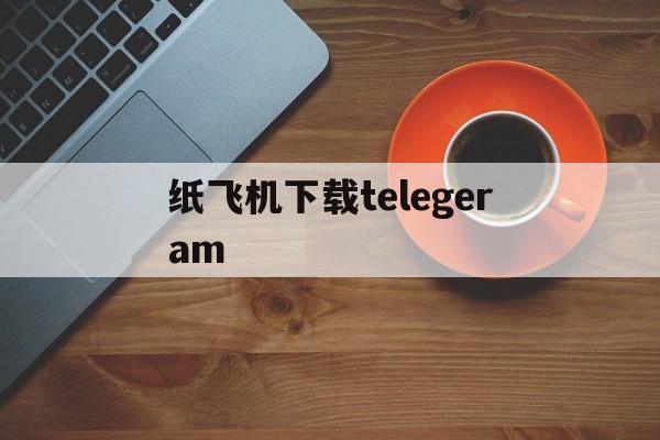 纸飞机下载telegeram,纸飞机telegeram官网入口