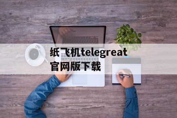 纸飞机telegreat官网版下载的简单介绍
