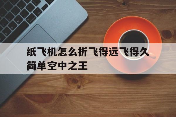 包含纸飞机怎么折飞得远飞得久简单空中之王的词条