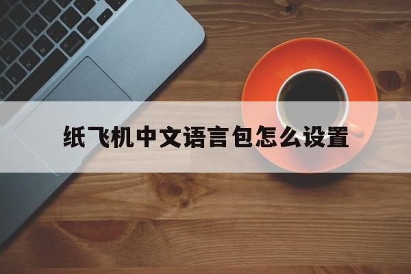 纸飞机中文语言包怎么设置,纸飞机中文语言包怎么设置的简单介绍