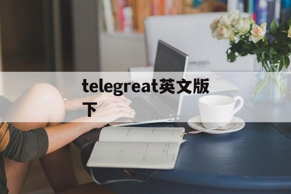 telegreat英文版下,telegreat英文下载安卓官网