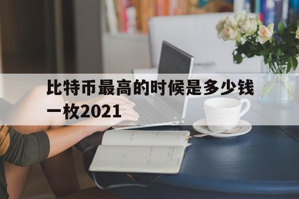 比特币最高的时候是多少钱一枚2021,比特币最高的时候是多少钱一枚pi币在那个国家可以易贷