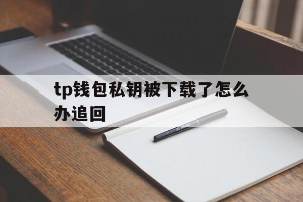 tp钱包私钥被下载了怎么办追回的简单介绍