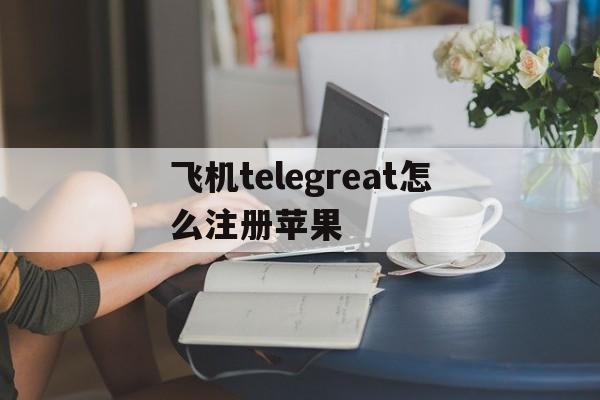 飞机telegreat怎么注册苹果的简单介绍