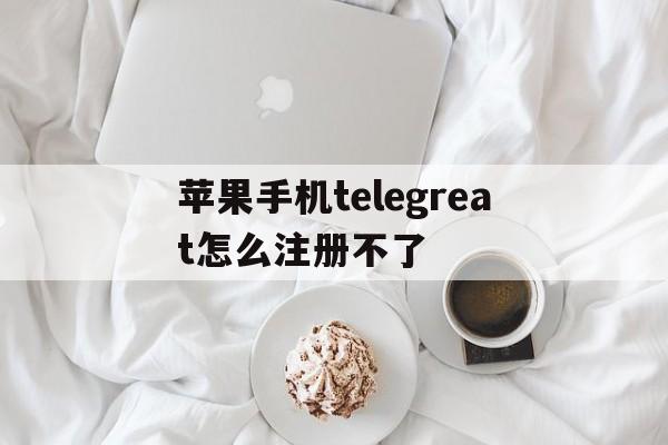 关于苹果手机telegreat怎么注册不了的信息
