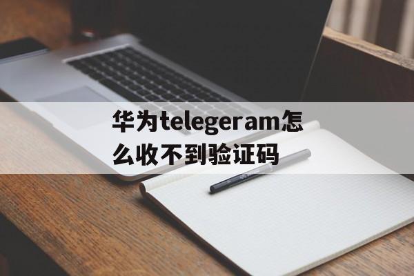 包含华为telegeram怎么收不到验证码的词条