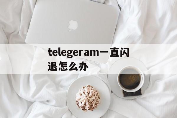 telegeram一直闪退怎么办,telegram登录一直connecting