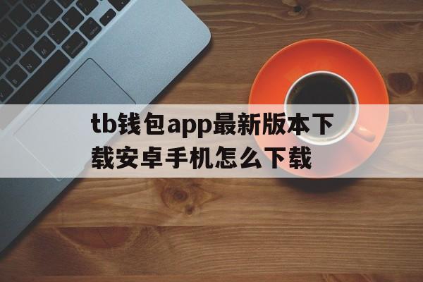 关于tb钱包app最新版本下载安卓手机怎么下载的信息