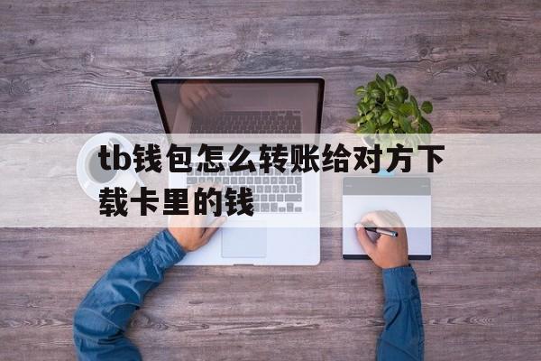关于tb钱包怎么转账给对方下载卡里的钱的信息