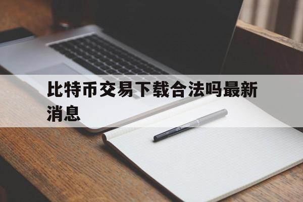 关于比特币交易下载合法吗最新消息的信息