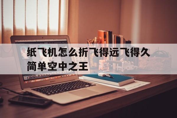 纸飞机怎么折飞得远飞得久简单空中之王的简单介绍
