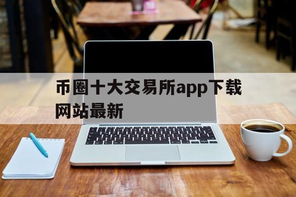 币圈十大交易所app下载网站最新,币圈十大交易所app下载网站最新地址