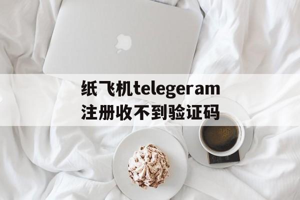 纸飞机telegeram注册收不到验证码,纸飞机telegeram收不到验证码怎么办