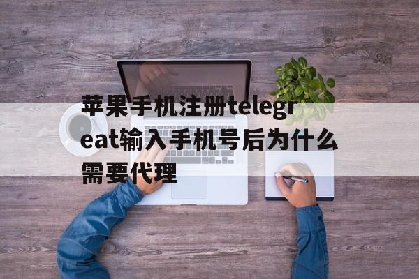 包含苹果手机注册telegreat输入手机号后为什么需要代理的词条