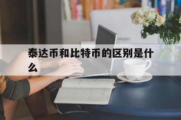 泰达币和比特币的区别是什么,泰达币和比特币的区别是什么意思