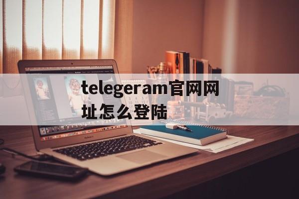 telegeram官网网址怎么登陆,telegeram官网入口tiktok