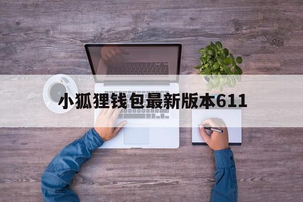 小狐狸钱包最新版本611,小狐狸钱包2024年最新版本
