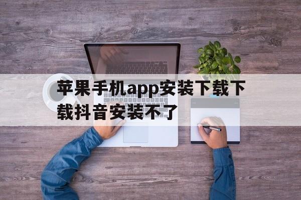 苹果手机app安装下载下载抖音安装不了,苹果手机app安装下载下载抖音安装不了怎么办