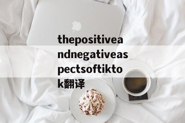 thepositiveandnegativeaspectsoftiktok翻译的简单介绍