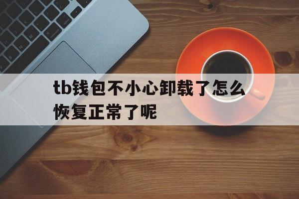 tb钱包不小心卸载了怎么恢复正常了呢,tb钱包不小心卸载了怎么恢复正常了呢视频
