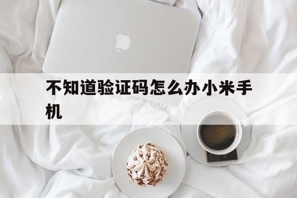 不知道验证码怎么办小米手机,小米手机验证码在哪里才可以看到