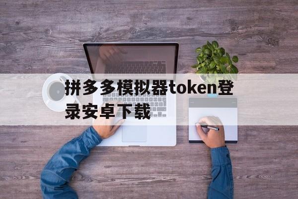 包含拼多多模拟器token登录安卓下载的词条