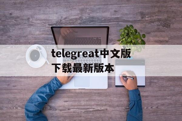 telegreat中文版下载最新版本的简单介绍