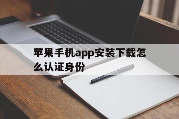 苹果手机app安装下载怎么认证身份,苹果手机app安装下载怎么认证身份证