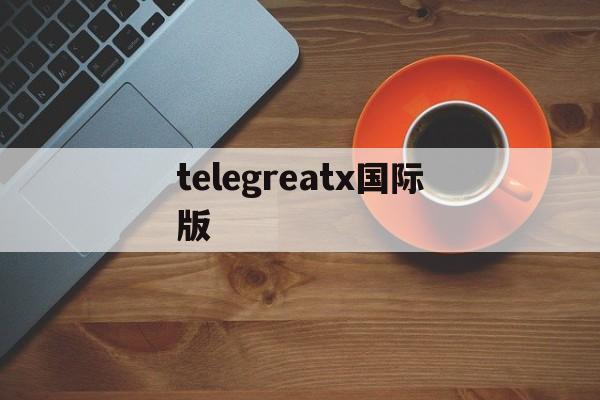 telegreatx国际版,telegeram国际版下载