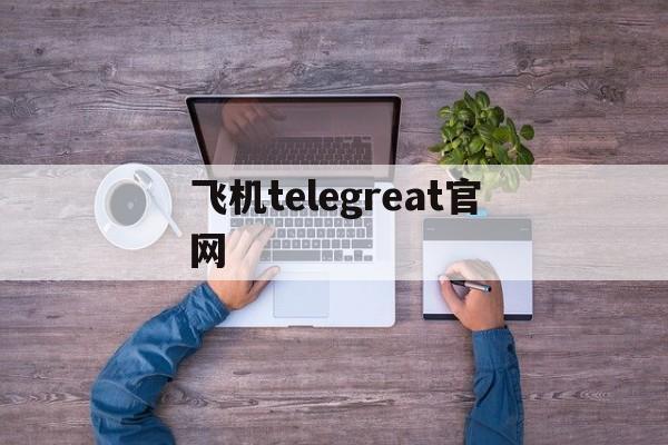 飞机telegreat官网,纸飞机telegeram官网版下载