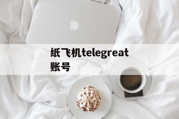 纸飞机telegreat账号的简单介绍